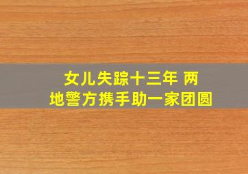 女儿失踪十三年 两地警方携手助一家团圆